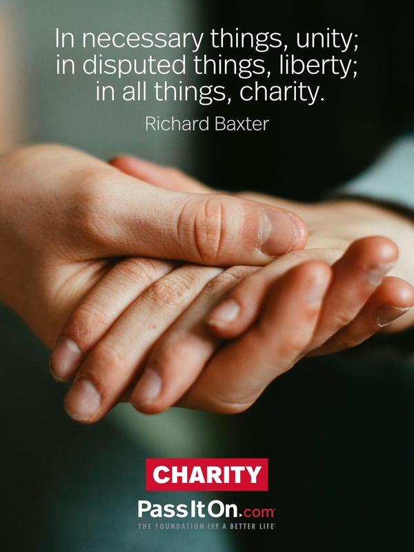 In necessary things, unity; in disputed things, liberty; in all things, charity. —Richard Baxter