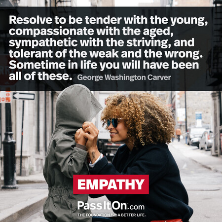 How far you go in life depends on your being tender with the young, compassionate with the aged, sympathetic with the striving, and tolerant of the weak and the strong, because someday in your life, you will have been all of these. #<Author:0x00007fad6a105788>