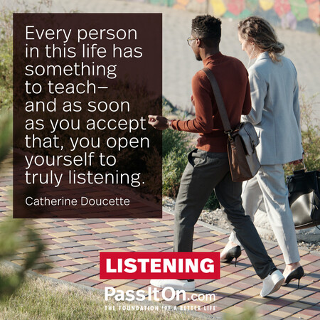 Every person in this life has something to teach—and as soon as you accept that, you open yourself to truly listening. #<Author:0x00007f997afdb7c0>