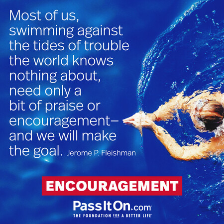 Most of us, swimming against the tides of trouble the world knows nothing about, need only a bit of praise or encouragement—and we will make the goal. #<Author:0x00007fad6af66548>