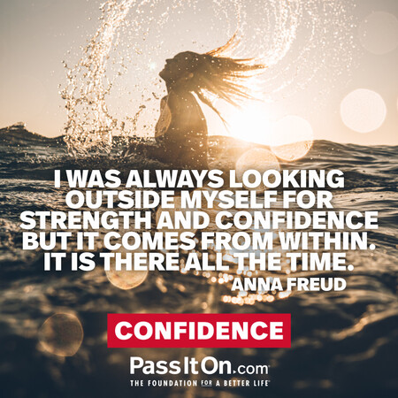 I was always looking outside myself for strength and confidence but it comes from within. It is there all the time. #<Author:0x00007fad69b353d0>