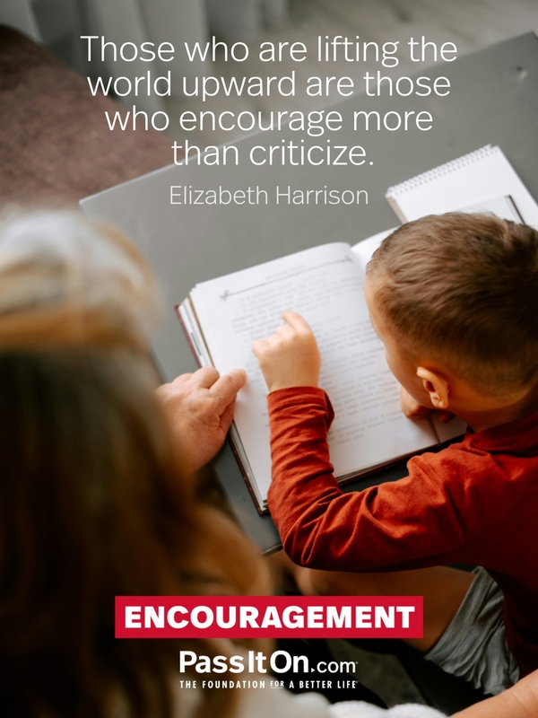 Those who are lifting the world upward are those who encourage more than criticize. —Elizabeth Harrison