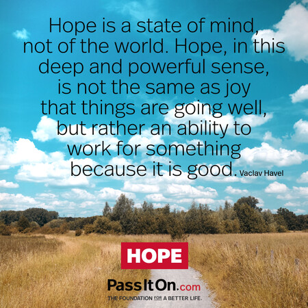 Hope is a state of mind, not of the world. Hope, in this deep and powerful sense, is not the same as joy that things are going well…, but rather an ability to work for something because it is good. #<Author:0x00007fad6afaa018>
