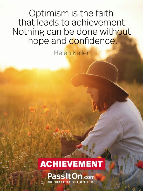 Optimism is the faith that leads to achievement. —Helen Keller