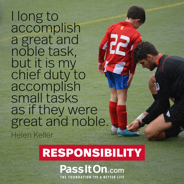 I long to accomplish a great and noble task, but it is my chief duty to accomplish small tasks as if they were great and noble.

 #<Author:0x00007f6b2f471188>