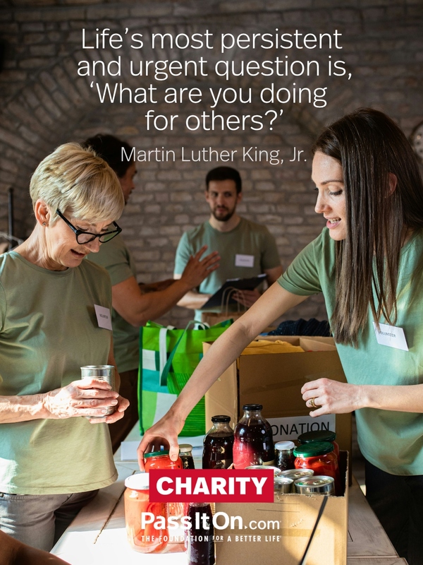 Life’s most persistent and urgent question is, ‘What are you doing for others?’ —Martin Luther King, Jr.