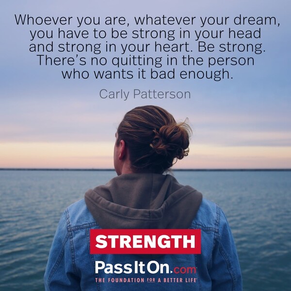 Whoever you are, whatever your dream, you have to be strong in your head and strong in your heart. Be strong. There's no quitting in the person who wants it bad enough. #<Author:0x00007f6b2f3562d0>