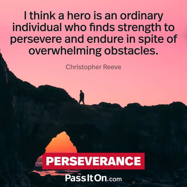 I think a hero is an ordinary individual who finds strength to persevere and endure in spite of overwhelming obstacles. #<Author:0x00007f6b2f387088>