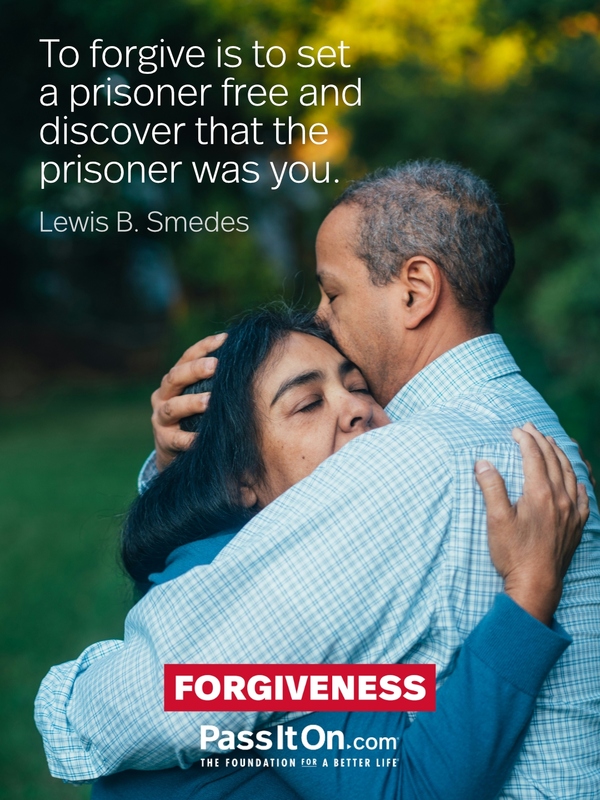 To forgive is to set a prisoner free and discover that the prisoner was you. —Lewis B. Smedes