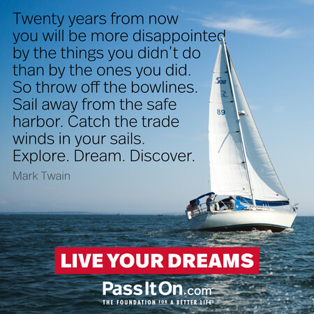 Twenty years from now you will be more disappointed by the things you didn't do than by the ones you did. So throw off the bowlines. Sail away from the safe harbor. Catch the trade winds in your sails. Explore. Dream. Discover. #<Author:0x00007fad69b4cbc0>