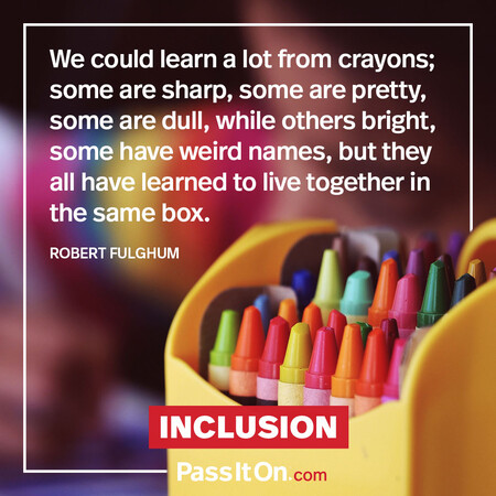 We could learn a lot from crayons; some are sharp, some are pretty, some are dull, while others bright, some have weird names, but they all have learned to live together in the same box. #<Author:0x00007fad6a120dd0>