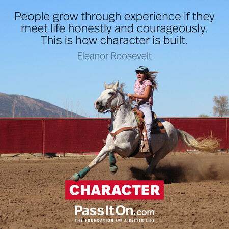 People grow through experience if they meet life honestly and courageously. This is how character is built. #<Author:0x00007fad6a1c1190>