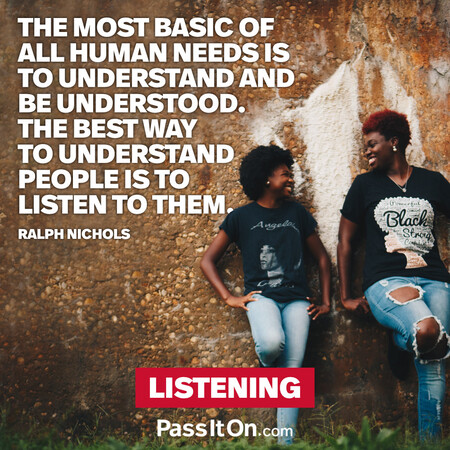The most basic of all human needs is the need to understand and be understood. The best way to understand people is to listen to them. #<Author:0x00007fad69b4d480>