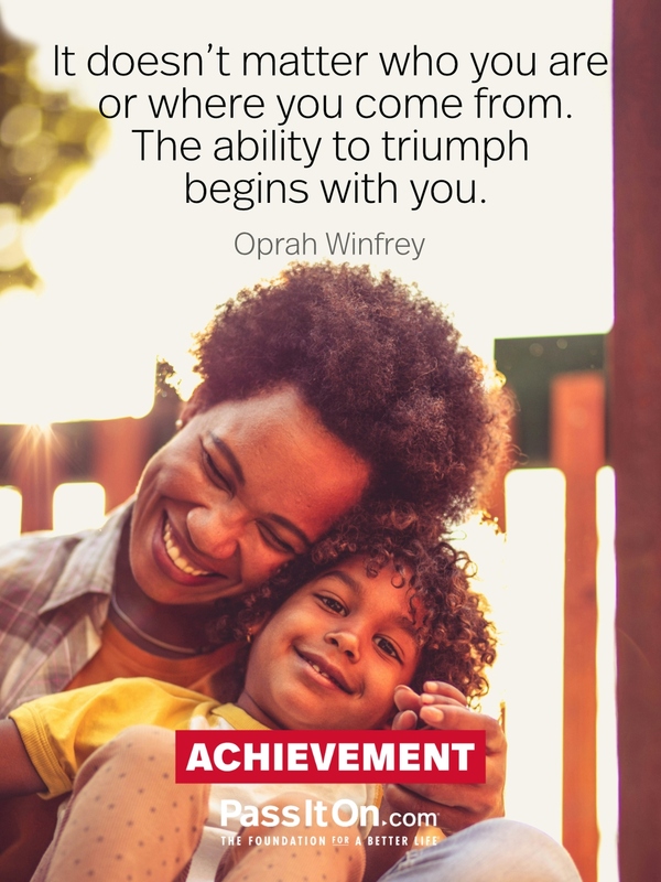 It doesn't matter who you are or where you come from. The ability to triumph begins with you. —Oprah Winfrey