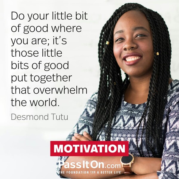 Do your little bit of good where you are; its those little bits of good put together that overwhelm the world. #<Author:0x00007f6b2f492450>