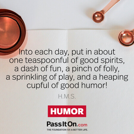 Into each day, put in about one teaspoonful of good spirits, a dash of fun, a pinch of folly, a sprinkling of play, and a heaping cupful of good humor!
 #<Author:0x00007fad6afcc5a0>
