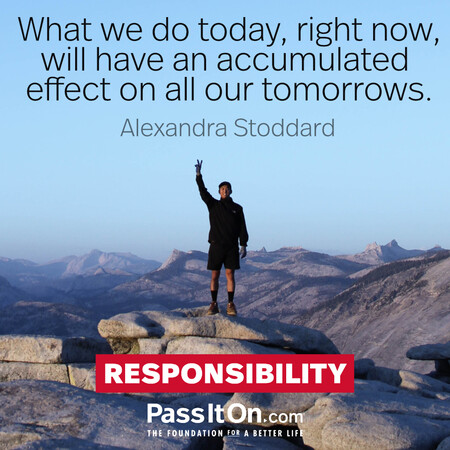 What we do today, right now, will have an accumulated effect on all our tomorrows.  #<Author:0x00007f6b2f463c18>