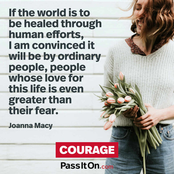 If the world is to be healed through human efforts, I am convinced it will be by ordinary people, people whose love for this life is even greater than their fear.  #<Author:0x00007f6b2fd91060>