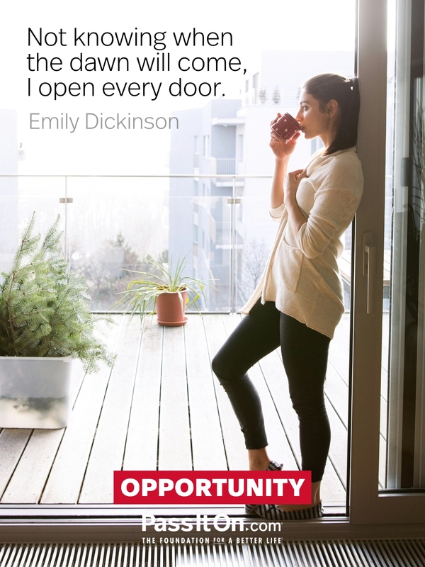 Not knowing when the dawn will come, I open every door.  —Emily Dickinson