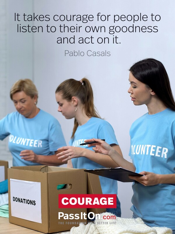 It takes courage for people to listen to their own goodness and act on it.  #<Author:0x00007f6b2fb04888>