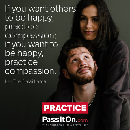 If you want others to be happy, practice compassion; if you want to be happy, practice compassion.  #<Author:0x00007f6b3c9721c0>