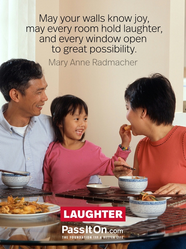 May your walls know joy, may every room hold laughter, and every window open to great possibility. —Mary Anne Radmacher