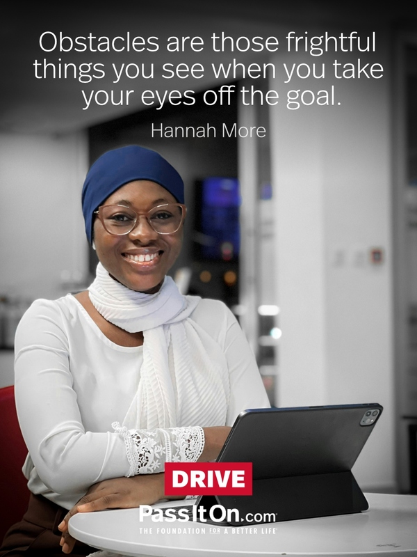 Obstacles are those frightful things you see when you take your eyes off the goal.  —Hannah More