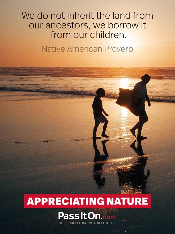 We do not inherit the land from our ancestors, we borrow it from our children.  —Native American Proverb