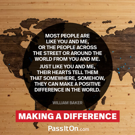 Most people are like you and me, or the people across the street or around the world from you and me. Just like you and me, their hearts tell them that somewhere, somehow, they can make a positive difference in the world.  #<Author:0x00007fad6afcdae0>