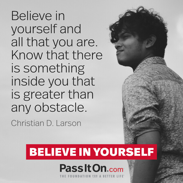 Believe in yourself and all that you are. Know that there is something inside you that is greater than any obstacle. #<Author:0x00007f6b2f367940>