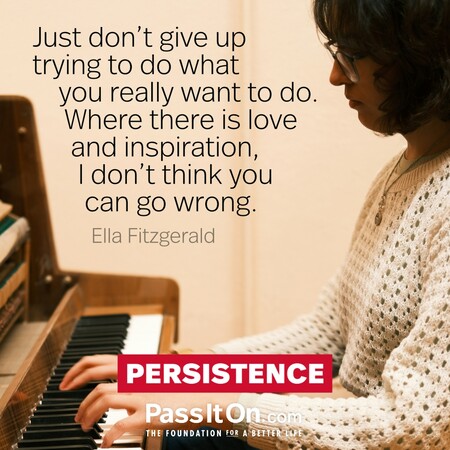 Just don't give up trying to do what you really want to do. Where there is love and inspiration, I don't think you can go wrong. #<Author:0x00007fad6a118860>