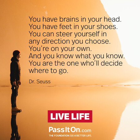 You have brains in your head. You have feet in your shoes. You can steer yourself in any direction you choose. You're on your own. And you know what you know. You are the one who'll decide where to go.  #<Author:0x00007f6b2f441e10>