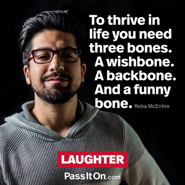 To thrive in life you need three bones. A wishbone. A backbone. And a funny bone. #<Author:0x00007f6b2f380148>