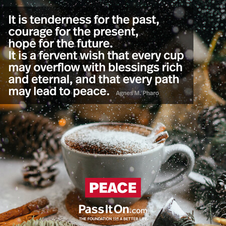 It is tenderness for the past, courage for the present, hope for the future.  It is a fervent wish that every cup may overflow with blessings rich and eternal, and that every path may lead to peace. #<Author:0x00007fad69c32800>