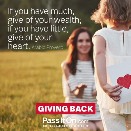If you have much, give of your wealth; if you have little, give of your heart. #<Author:0x00007fad69b308d0>