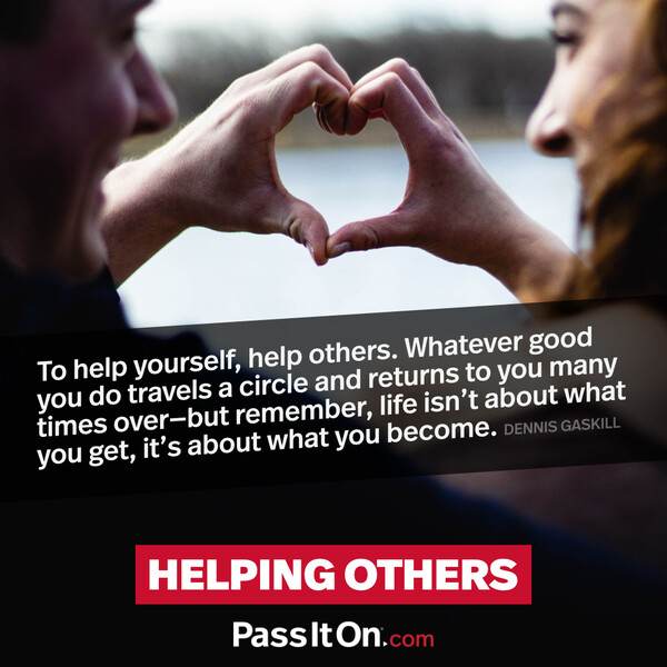 To help yourself, help others. Whatever good you do travels a circle and returns to you many times over- but remember, life isn't about what you get, it's about what you become. #<Author:0x00007f6b2fdadd50>