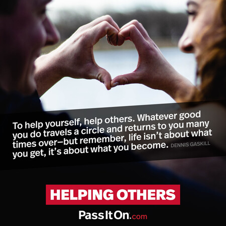 To help yourself, help others. Whatever good you do travels a circle and returns to you many times over- but remember, life isn't about what you get, it's about what you become. #<Author:0x00007fad6a173990>