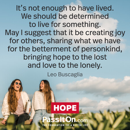 It's not enough to have lived. We should be determined to live for something. May I suggest that it be creating joy for others, sharing what we have for the betterment of personkind, bringing hope to the lost and love to the lonely. #<Author:0x00007fad6b001548>