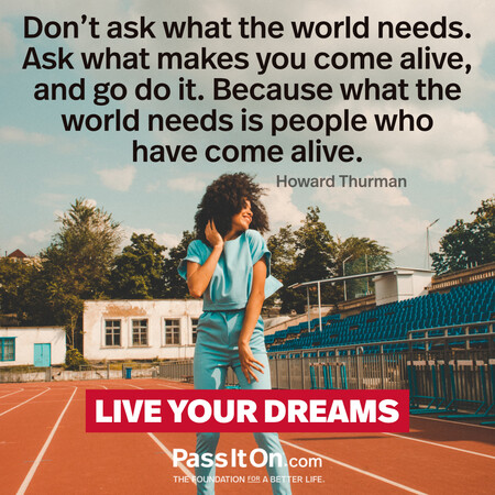 Don’t ask what the world needs. Ask what makes you come alive, and go do it. Because what the world needs is people who have come alive. #<Author:0x00007fad6a1aa288>