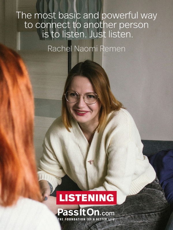 The most basic and powerful way to connect to another person is to listen. Just listen. #<Author:0x0000789eaa98bb80>