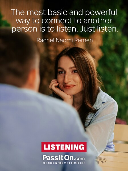 The most basic and powerful way to connect to another person is to listen. Just listen. #<Author:0x00007fad6ae42d10>