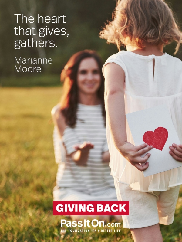 The heart that gives, gathers. —Marianne Moore