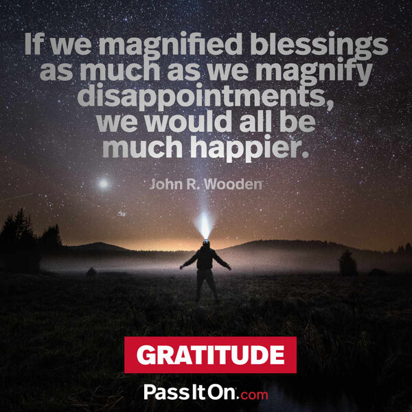 If we magnified blessings as much as we magnify disappointments, we would all be much happier. #<Author:0x00007f6b3cba6180>