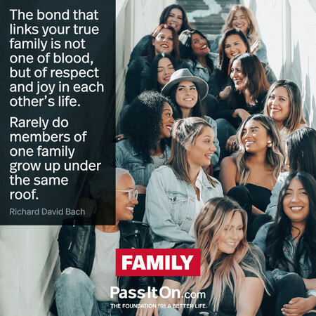 The bond that links your true family is not one of blood, but of respect and joy in each other's life. Rarely do members of one family grow up under the same roof. #<Author:0x00007fad6afd7a90>