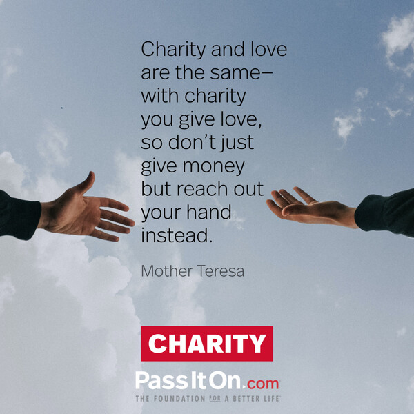 Charity and love are the same—with charity you give love, so don't just give money but reach out your hand instead. #<Author:0x00007f6b2f446b90>