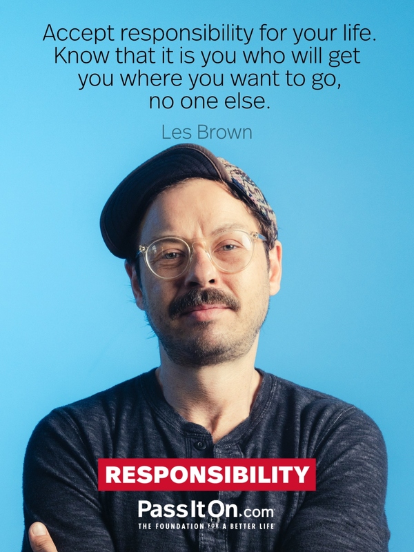Accept responsibility for your life. Know that it is you who will get you where you want to go, no one else. #<Author:0x00007c31b00a21d0>