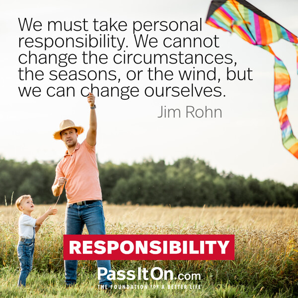 We must take personal responsibility. We cannot change the circumstances, the seasons, or the wind, but we can change ourselves. #<Author:0x00007f6b2f49f150>