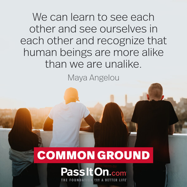 We can learn to see each other and see ourselves in each other and recognize that human beings are more alike than we are unalike. #<Author:0x00007f6b2f44f150>