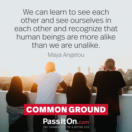 We can learn to see each other and see ourselves in each other and recognize that human beings are more alike than we are unalike. #<Author:0x00007f6b2f367580>