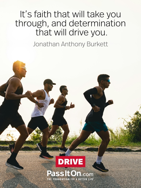 It's faith that will take you through, and determination that will drive you. —Jonathan Anthony Burkett